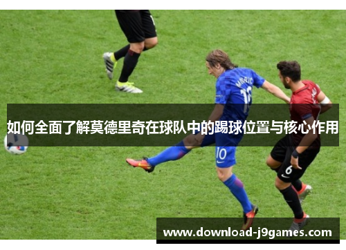 如何全面了解莫德里奇在球队中的踢球位置与核心作用