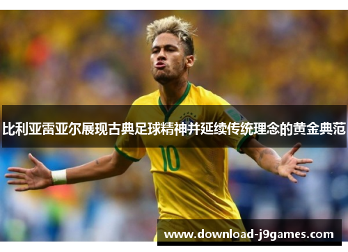 比利亚雷亚尔展现古典足球精神并延续传统理念的黄金典范