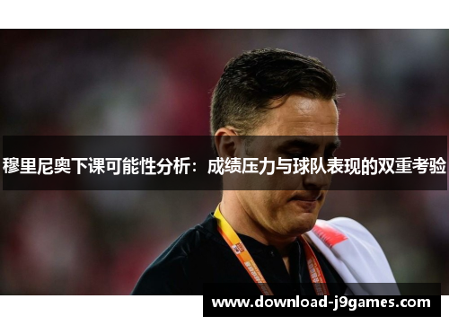 穆里尼奥下课可能性分析：成绩压力与球队表现的双重考验