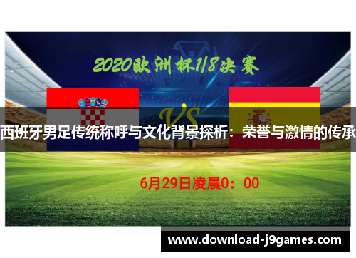 西班牙男足传统称呼与文化背景探析：荣誉与激情的传承