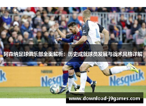 阿森纳足球俱乐部全面解析：历史成就球员发展与战术风格详解