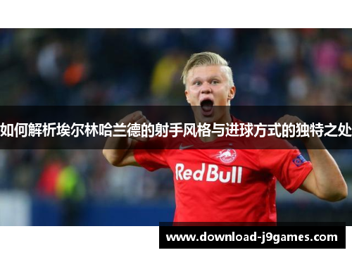 如何解析埃尔林哈兰德的射手风格与进球方式的独特之处