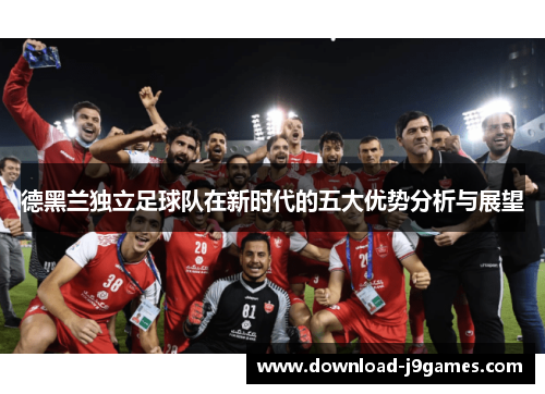 德黑兰独立足球队在新时代的五大优势分析与展望