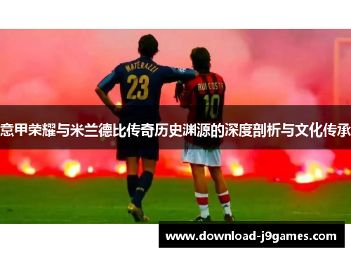 意甲荣耀与米兰德比传奇历史渊源的深度剖析与文化传承