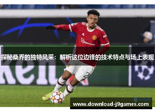 探秘桑乔的独特风采：解析这位边锋的技术特点与场上表现