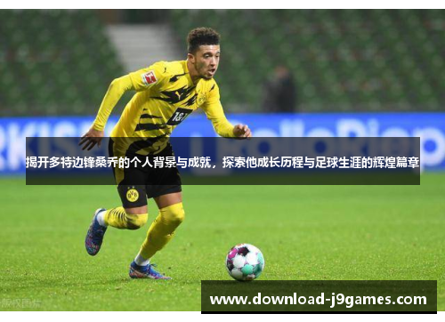揭开多特边锋桑乔的个人背景与成就，探索他成长历程与足球生涯的辉煌篇章