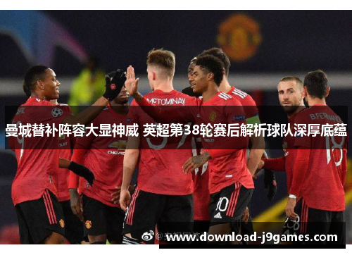 曼城替补阵容大显神威 英超第38轮赛后解析球队深厚底蕴