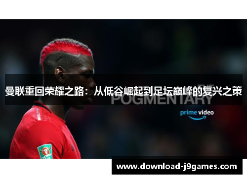 曼联重回荣耀之路：从低谷崛起到足坛巅峰的复兴之策