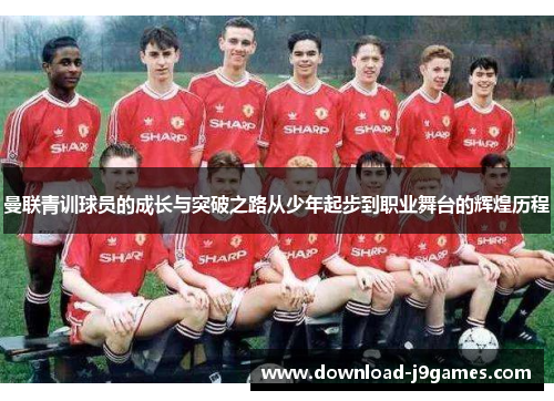 曼联青训球员的成长与突破之路从少年起步到职业舞台的辉煌历程