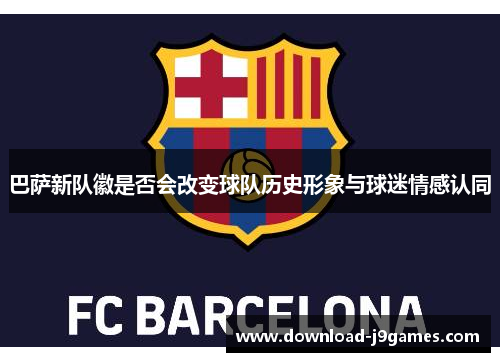 巴萨新队徽是否会改变球队历史形象与球迷情感认同