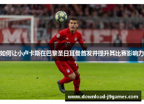 如何让小卢卡斯在巴黎圣日耳曼首发并提升其比赛影响力