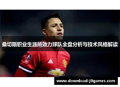 桑切斯职业生涯所效力球队全盘分析与技术风格解读