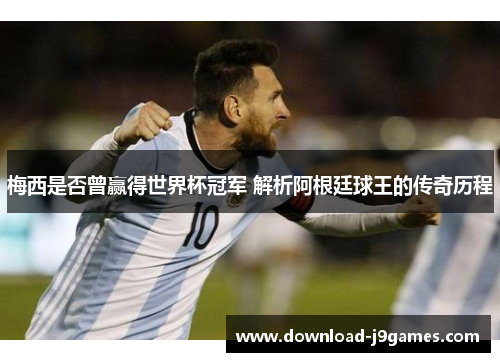 梅西是否曾赢得世界杯冠军 解析阿根廷球王的传奇历程