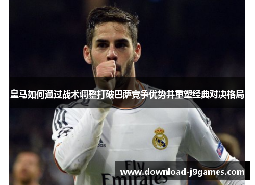 皇马如何通过战术调整打破巴萨竞争优势并重塑经典对决格局