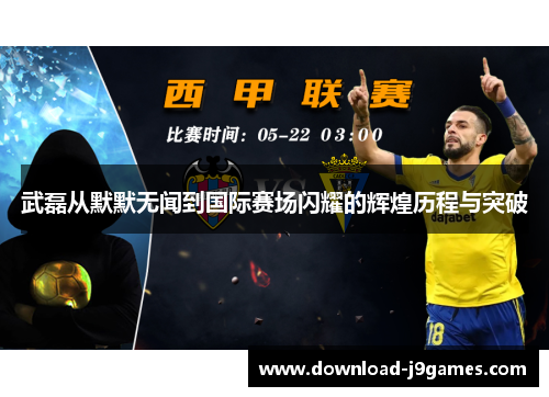 武磊从默默无闻到国际赛场闪耀的辉煌历程与突破
