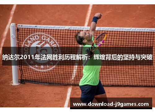 纳达尔2011年法网胜利历程解析：辉煌背后的坚持与突破