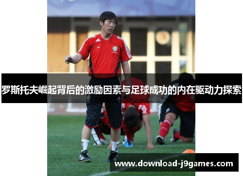 罗斯托夫崛起背后的激励因素与足球成功的内在驱动力探索