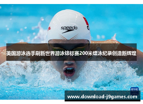 美国游泳选手刷新世界游泳锦标赛200米蝶泳纪录创造新辉煌
