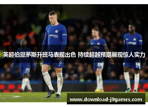 英超伯恩茅斯升班马表现出色 持续超越预期展现惊人实力