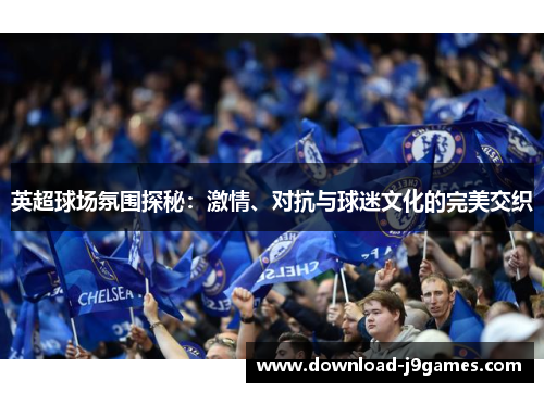 英超球场氛围探秘：激情、对抗与球迷文化的完美交织