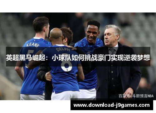 英超黑马崛起：小球队如何挑战豪门实现逆袭梦想