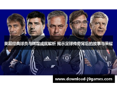 英超经典球员与辉煌成就解析 揭示足球传奇背后的故事与荣耀