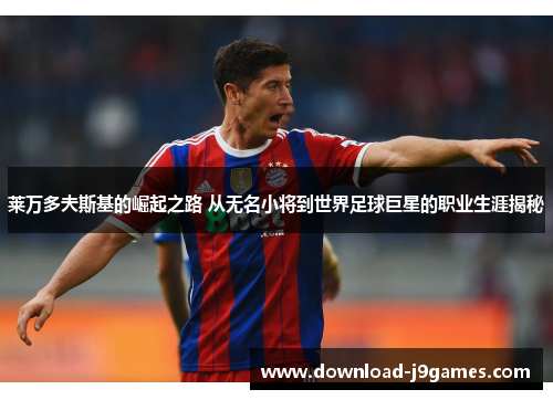 莱万多夫斯基的崛起之路 从无名小将到世界足球巨星的职业生涯揭秘