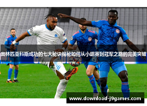 奥林匹亚科斯成功的七大秘诀揭秘如何从小组赛到冠军之路的完美突破