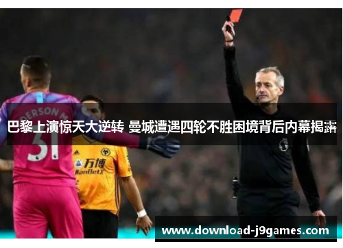 巴黎上演惊天大逆转 曼城遭遇四轮不胜困境背后内幕揭露