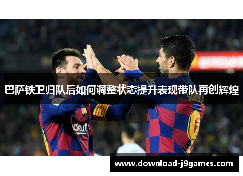 巴萨铁卫归队后如何调整状态提升表现带队再创辉煌