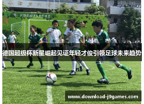 德国超级杯新星崛起见证年轻才俊引领足球未来趋势