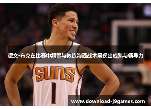 德文·布克在比赛中频繁与教练沟通战术展现出成熟与领导力