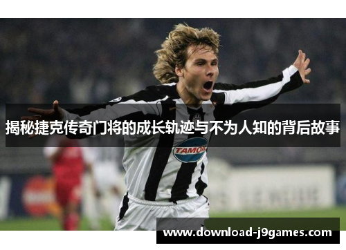 揭秘捷克传奇门将的成长轨迹与不为人知的背后故事