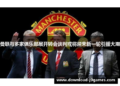 曼联与多家俱乐部展开转会谈判或将迎来新一轮引援大潮