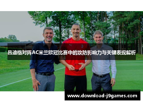 吕迪格对阵AC米兰欧冠比赛中的攻防影响力与关键表现解析