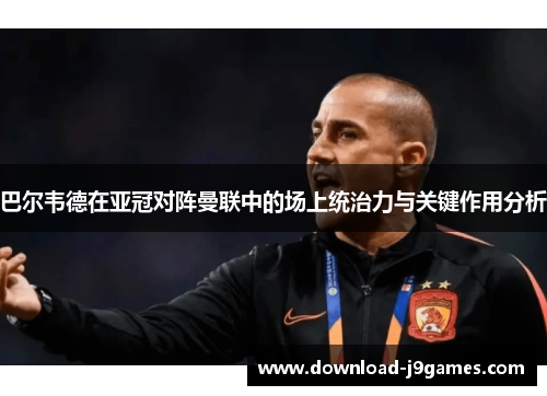巴尔韦德在亚冠对阵曼联中的场上统治力与关键作用分析