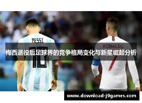 梅西退役后足球界的竞争格局变化与新星崛起分析