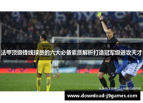 法甲顶级锋线球员的六大必备素质解析打造冠军级进攻天才