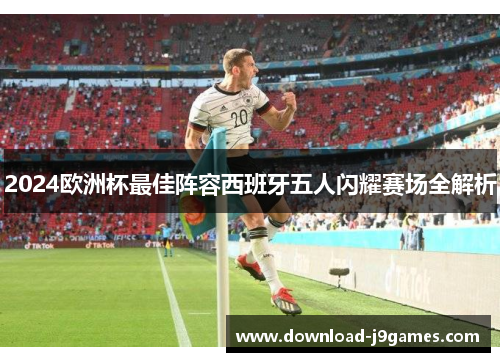 2024欧洲杯最佳阵容西班牙五人闪耀赛场全解析