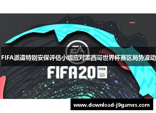FIFA派遣特别安保评估小组应对墨西哥世界杯赛区局势波动