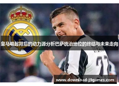 皇马崛起背后的动力源分析巴萨统治地位的终结与未来走向