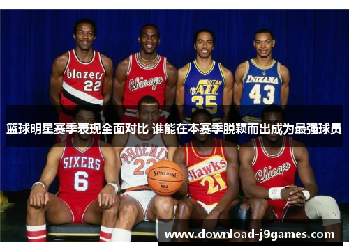 篮球明星赛季表现全面对比 谁能在本赛季脱颖而出成为最强球员